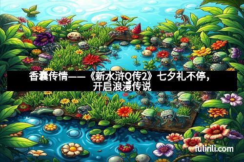 香囊传情——《新水浒Q传2》七夕礼不停，开启浪漫传说
