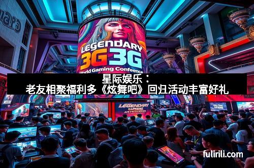 星际娱乐：老友相聚福利多《炫舞吧》回归活动丰富好礼